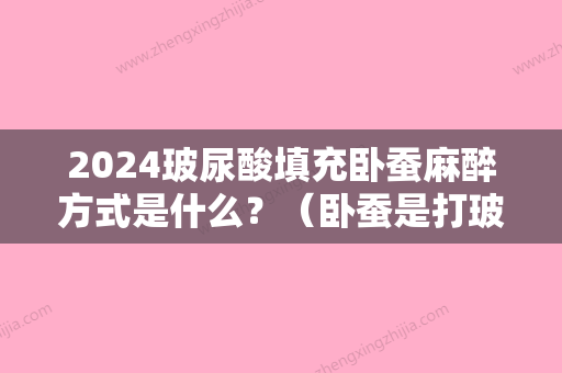 2024玻尿酸填充卧蚕麻醉方式是什么？（卧蚕是打玻尿酸好还是脂肪填充好）