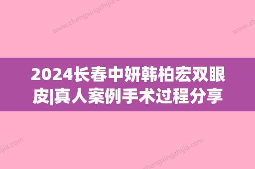 2024长春中妍韩柏宏双眼皮|真人案例手术过程分享~