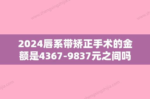 2024唇系带矫正手术的金额是4367-9837元之间吗