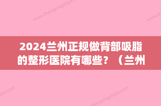 2024兰州正规做背部吸脂的整形医院有哪些？（兰州吸脂手术价格）(兰州比较好的吸脂三甲医院)