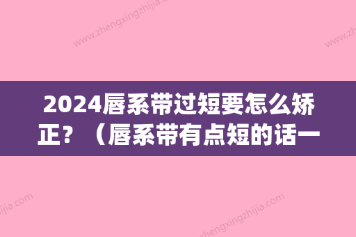 2024唇系带过短要怎么矫正？（唇系带有点短的话一定要矫正吗）(唇系带太短怎么办)