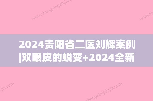 2024贵阳省二医刘辉案例|双眼皮的蜕变+2024全新价格表~(贵州省二医院割双眼皮)