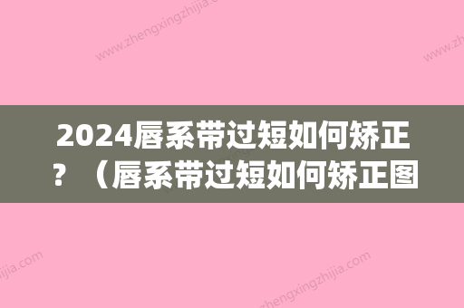 2024唇系带过短如何矫正？（唇系带过短如何矫正图片）(唇带系太短)