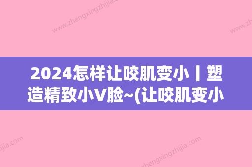 2024怎样让咬肌变小丨塑造精致小V脸~(让咬肌变小的十大方法)