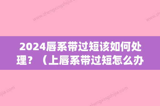 2024唇系带过短该如何处理？（上唇系带过短怎么办）(唇系带过短怎么治)