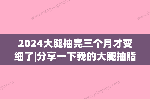 2024大腿抽完三个月才变细了|分享一下我的大腿抽脂恢复图(大腿抽脂后2个月腿还很粗)