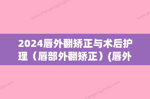 2024唇外翻矫正与术后护理（唇部外翻矫正）(唇外翻矫正术前后图片)