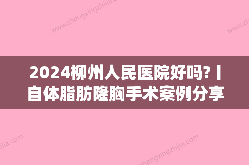 2024柳州人民医院好吗?丨自体脂肪隆胸手术案例分享~(柳州人民医院整形)