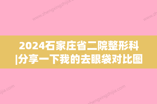 2024石家庄省二院整形科|分享一下我的去眼袋对比图～(石家庄省二院整容科)