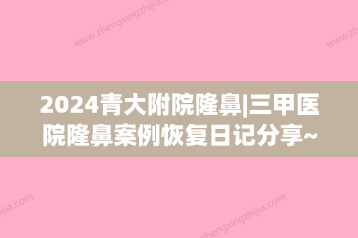 2024青大附院隆鼻|三甲医院隆鼻案例恢复日记分享~