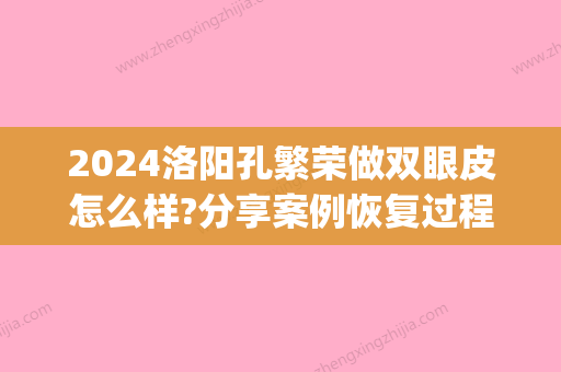 2024洛阳孔繁荣做双眼皮怎么样?分享案例恢复过程对比~(洛阳孔繁荣割双眼皮怎么样)