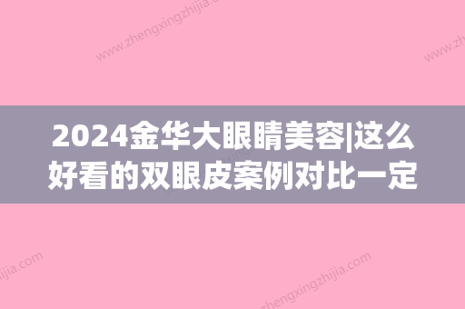 2024金华大眼睛美容|这么好看的双眼皮案例对比一定要分享~(刘金华双眼皮)