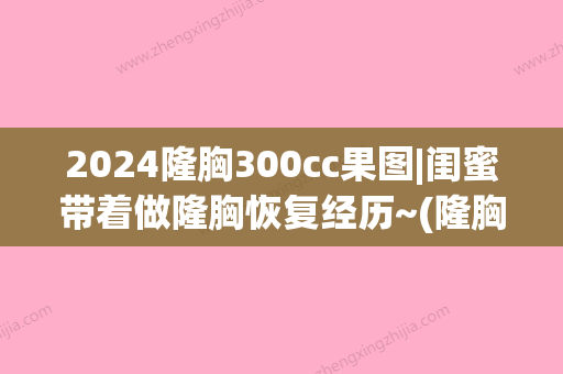 2024隆胸300cc果图|闺蜜带着做隆胸恢复经历~(隆胸200cc效果图)