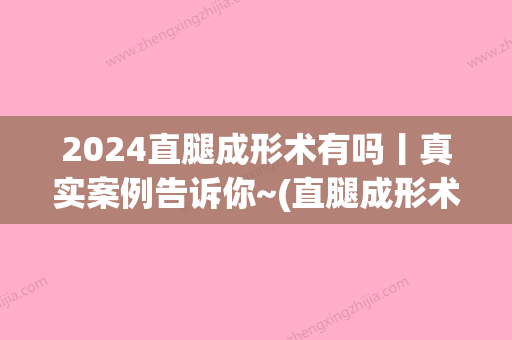 2024直腿成形术有吗丨真实案例告诉你~(直腿成形术多少钱)