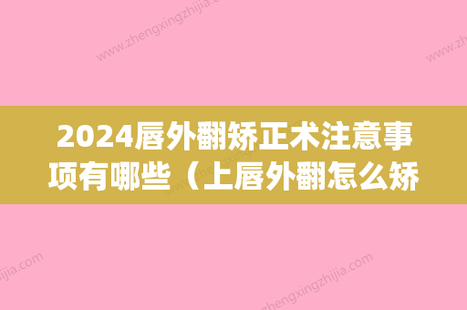 2024唇外翻矫正术注意事项有哪些（上唇外翻怎么矫正）(儿童唇外翻)