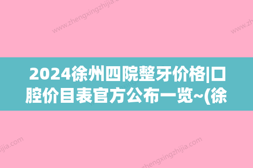 2024徐州四院整牙价格|口腔价目表官方公布一览~(徐州口腔医院整牙价格表)