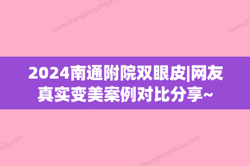 2024南通附院双眼皮|网友真实变美案例对比分享~