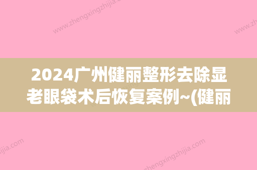 2024广州健丽整形去除显老眼袋术后恢复案例~(健丽一直专注去眼袋)