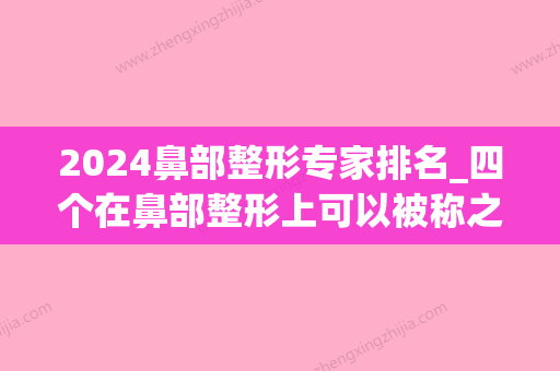 2024鼻部整形专家排名_四个在鼻部整形上可以被称之为“鼻王	”的医生！(鼻部整形列表)