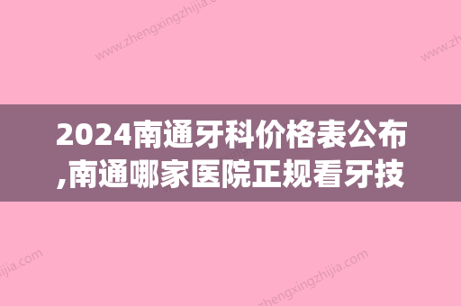 2024南通牙科价格表公布,南通哪家医院正规看牙技术好(南通哪家医院牙科比较好)