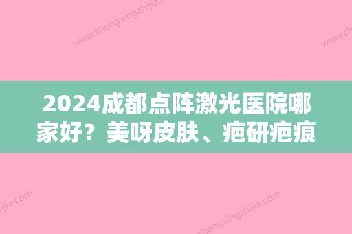 2024成都点阵激光医院哪家好？美呀皮肤	、疤研疤痕、童颜博仕效果显著！