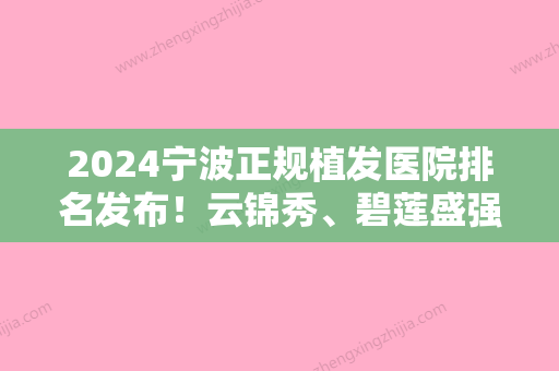 2024宁波正规植发医院排名发布！云锦秀、碧莲盛强势上榜附秃顶植发术价格一