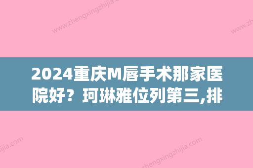 2024重庆M唇手术那家医院好？珂琳雅位列第三,排名较好竟然是它？(m唇手术哪家医院好)