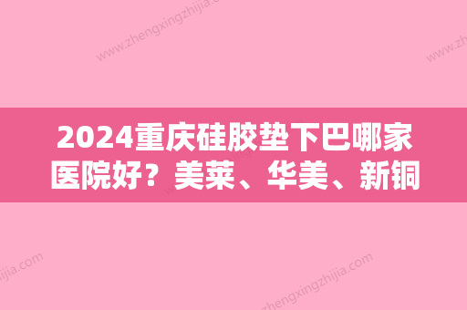 2024重庆硅胶垫下巴哪家医院好？美莱、华美、新铜雀台备受欢迎！