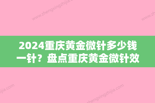 2024重庆黄金微针多少钱一针？盘点重庆黄金微针效果又好又便宜的医院