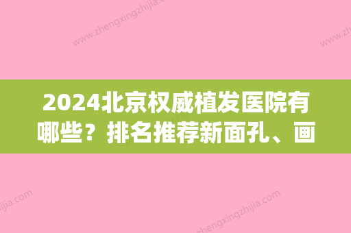 2024北京权威植发医院有哪些？排名推荐新面孔、画美医院等大咖(北京哪家医院植发比较好)