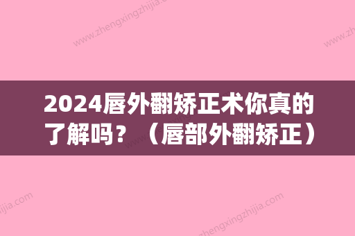 2024唇外翻矫正术你真的了解吗？（唇部外翻矫正）(下唇外翻矫正)