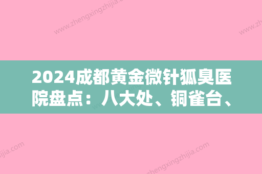 2024成都黄金微针狐臭医院盘点：八大处、铜雀台、美绽美价格亲民，效果明显！