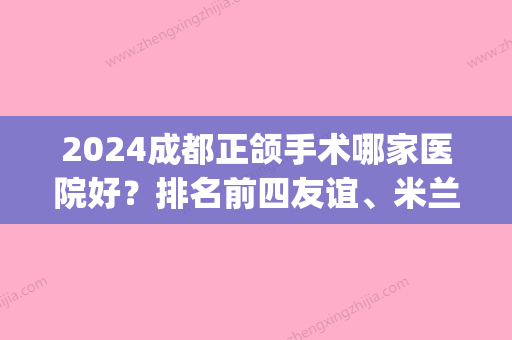 2024成都正颌手术哪家医院好？排名前四友谊、米兰柏羽热门测评(成都哪家医院做正颌好)