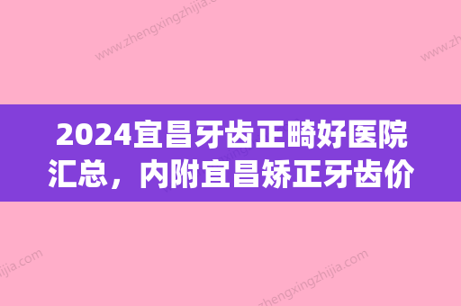 2024宜昌牙齿正畸好医院汇总，内附宜昌矫正牙齿价格费用表！(宜昌牙齿矫正多少钱)