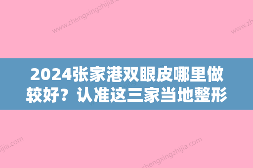 2024张家港双眼皮哪里做较好？认准这三家当地整形技术靠谱的医院没毛病！