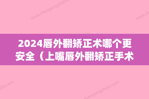 2024唇外翻矫正术哪个更安全（上嘴唇外翻矫正手术危险吗）(下唇外翻可以矫正吗)