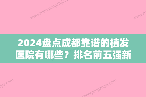 2024盘点成都靠谱的植发医院有哪些？排名前五强新生	、大麦、丝缘实力有得一拼