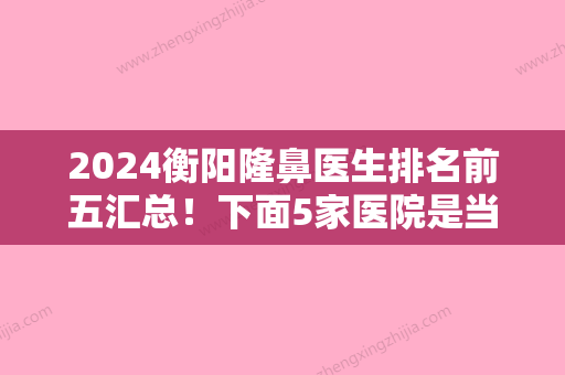 2024衡阳隆鼻医生排名前五汇总！下面5家医院是当地公认靠谱技术好（附价格）