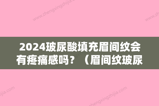 2024玻尿酸填充眉间纹会有疼痛感吗？（眉间纹玻尿酸注射会肿胀吗）