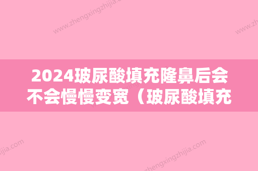 2024玻尿酸填充隆鼻后会不会慢慢变宽（玻尿酸填充隆鼻后会不会慢慢变宽变窄）