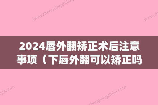 2024唇外翻矫正术后注意事项（下唇外翻可以矫正吗）(3岁孩子上嘴唇外翻怎么矫正)