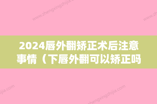 2024唇外翻矫正术后注意事情（下唇外翻可以矫正吗）(上嘴唇外翻矫正手术危险吗)