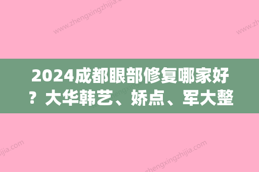 2024成都眼部修复哪家好？大华韩艺	、娇点、军大整形效果有保障(成都大华韩艺双眼皮)