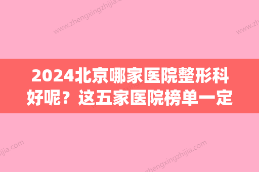 2024北京哪家医院整形科好呢？这五家医院榜单一定能给您帮助！(北京三甲医院整形科排名)