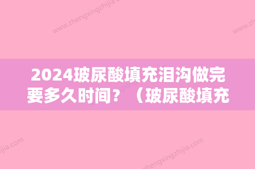 2024玻尿酸填充泪沟做完要多久时间？（玻尿酸填充泪沟多久可以看到效果）