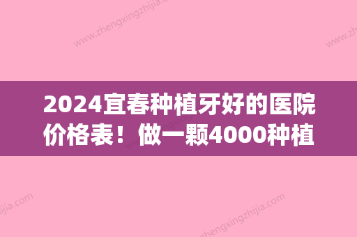 2024宜春种植牙好的医院价格表！做一颗4000种植牙可靠吗？(宜昌种植牙多少钱一颗)