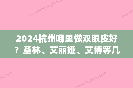 2024杭州哪里做双眼皮好？圣林、艾丽娅、艾博等几家医院都挺不错的。(割双眼皮杭州哪家医院比较好)