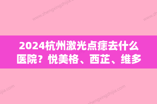 2024杭州激光点痣去什么医院？悦美格、西芷、维多利亚等强强入选(杭州市第三人民医院激光点痣)