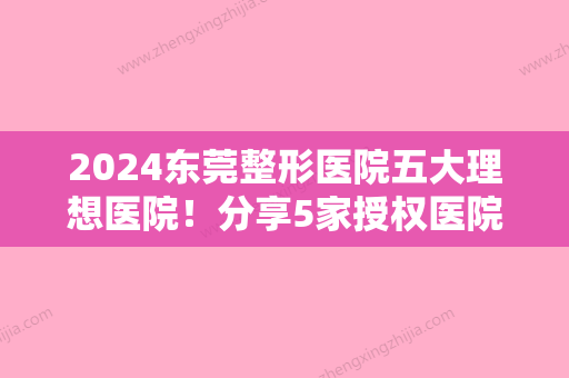 2024东莞整形医院五大理想医院！分享5家授权医院并公布同步医院价格表