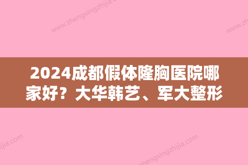 2024成都假体隆胸医院哪家好？大华韩艺、军大整形、汉密尔顿做过的人都连连称赞